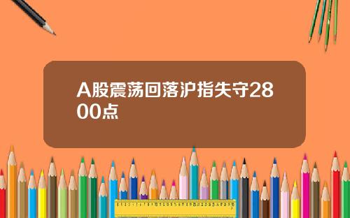 A股震荡回落沪指失守2800点