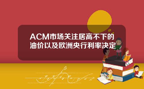 ACM市场关注居高不下的油价以及欧洲央行利率决定