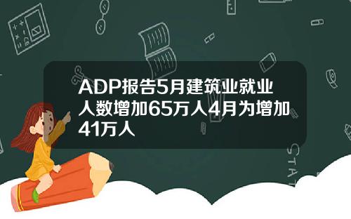 ADP报告5月建筑业就业人数增加65万人4月为增加41万人