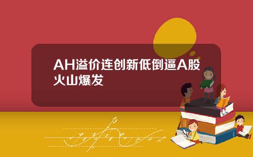 AH溢价连创新低倒逼A股火山爆发