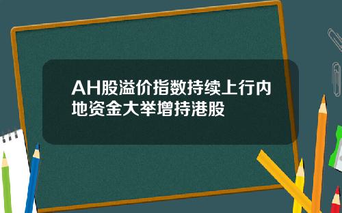 AH股溢价指数持续上行内地资金大举增持港股