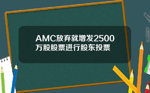 AMC放弃就增发2500万股股票进行股东投票