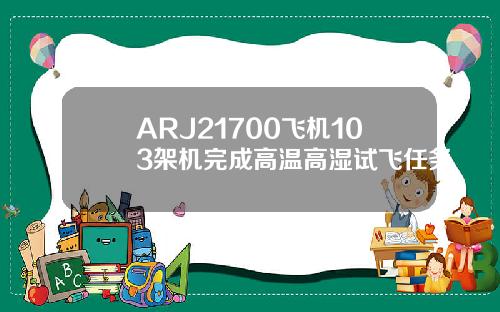 ARJ21700飞机103架机完成高温高湿试飞任务