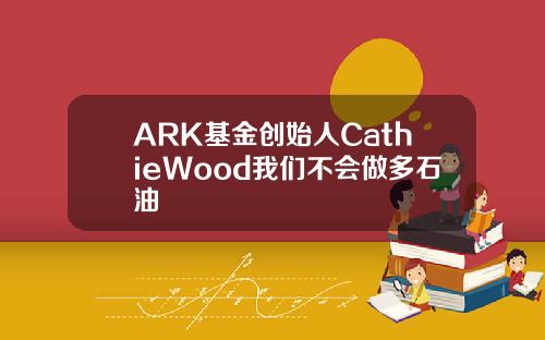 ARK基金创始人CathieWood我们不会做多石油