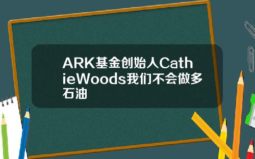 ARK基金创始人CathieWoods我们不会做多石油