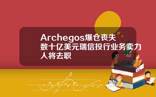 Archegos爆仓丧失数十亿美元瑞信投行业务卖力人将去职