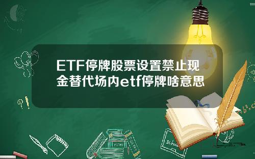 ETF停牌股票设置禁止现金替代场内etf停牌啥意思