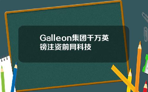 Galleon集团千万英镑注资前网科技