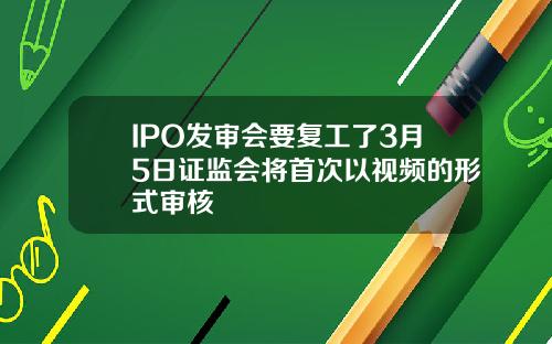 IPO发审会要复工了3月5日证监会将首次以视频的形式审核