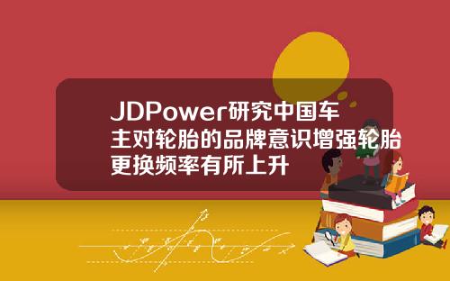 JDPower研究中国车主对轮胎的品牌意识增强轮胎更换频率有所上升