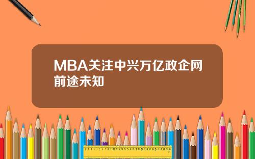 MBA关注中兴万亿政企网前途未知