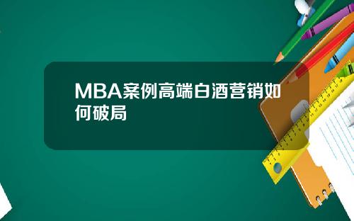 MBA案例高端白酒营销如何破局