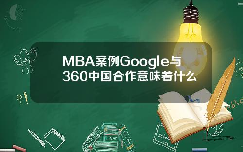 MBA案例Google与360中国合作意味着什么