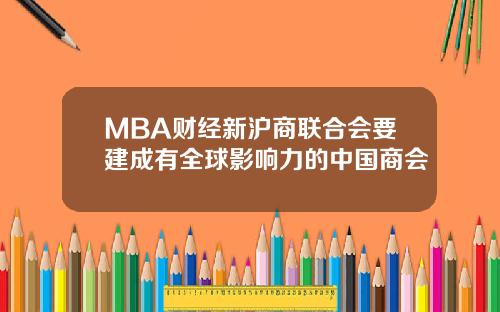 MBA财经新沪商联合会要建成有全球影响力的中国商会