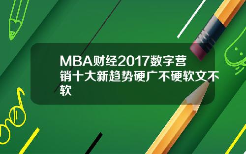 MBA财经2017数字营销十大新趋势硬广不硬软文不软