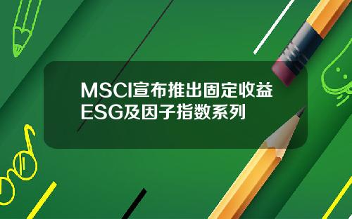 MSCI宣布推出固定收益ESG及因子指数系列