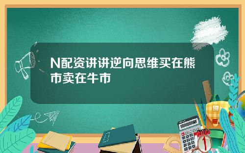 N配资讲讲逆向思维买在熊市卖在牛市