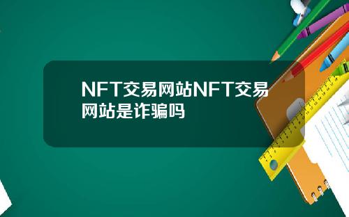 NFT交易网站NFT交易网站是诈骗吗