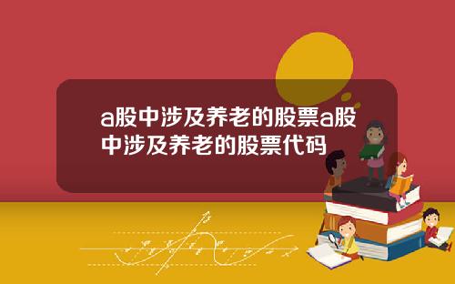 a股中涉及养老的股票a股中涉及养老的股票代码