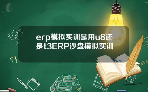 erp模拟实训是用u8还是t3ERP沙盘模拟实训