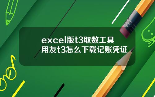 excel版t3取数工具用友t3怎么下载记账凭证