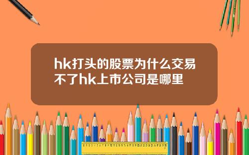 hk打头的股票为什么交易不了hk上市公司是哪里