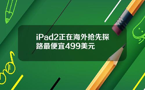 iPad2正在海外抢先探路最便宜499美元