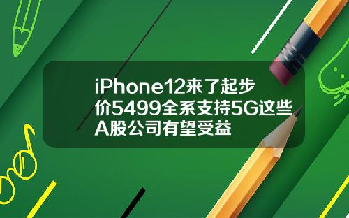 iPhone12来了起步价5499全系支持5G这些A股公司有望受益