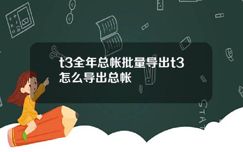 t3全年总帐批量导出t3怎么导出总帐