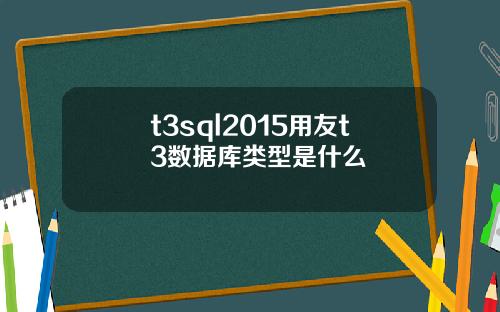 t3sql2015用友t3数据库类型是什么