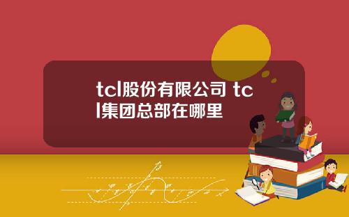 tcl股份有限公司 tcl集团总部在哪里