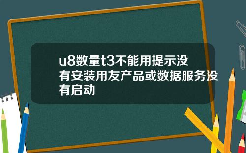 u8数量t3不能用提示没有安装用友产品或数据服务没有启动