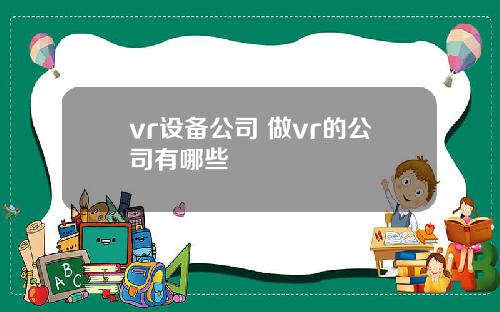 vr设备公司 做vr的公司有哪些