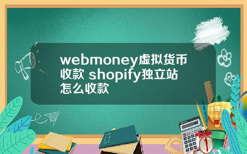 webmoney虚拟货币收款 shopify独立站怎么收款