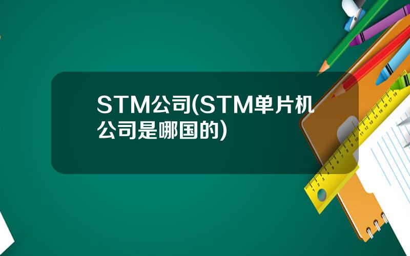 STM公司(STM单片机公司是哪国的)