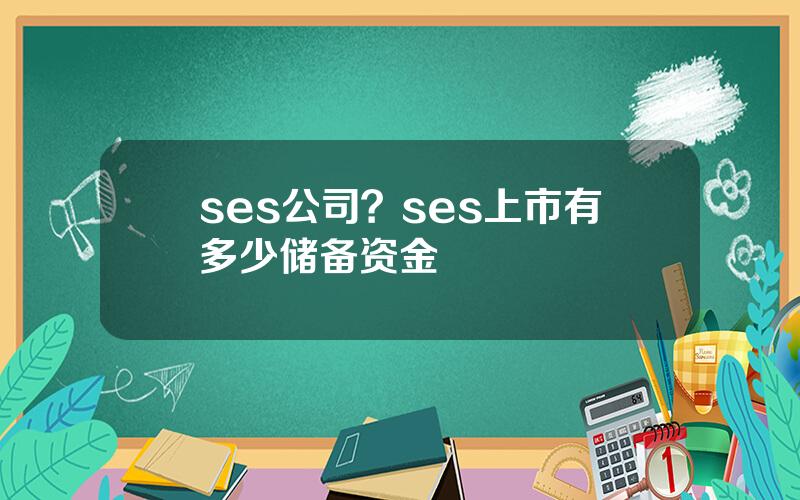 ses公司？ses上市有多少储备资金