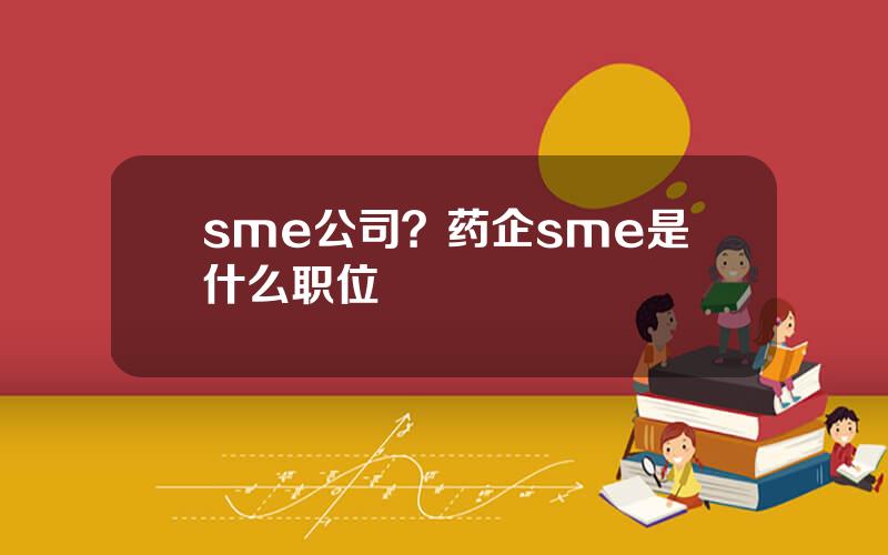 sme公司？药企sme是什么职位