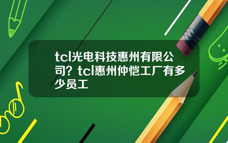 tcl光电科技惠州有限公司？tcl惠州仲恺工厂有多少员工