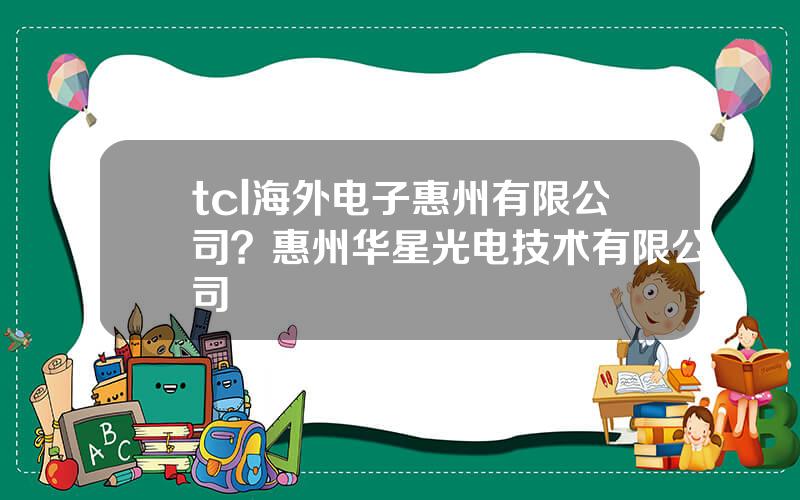 tcl海外电子惠州有限公司？惠州华星光电技术有限公司