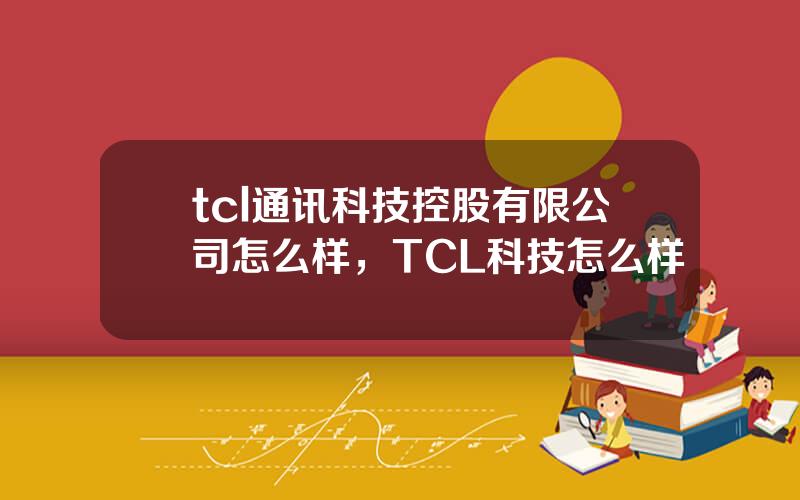 tcl通讯科技控股有限公司怎么样，TCL科技怎么样