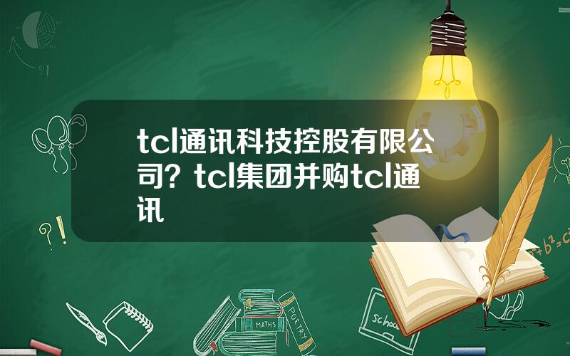 tcl通讯科技控股有限公司？tcl集团并购tcl通讯