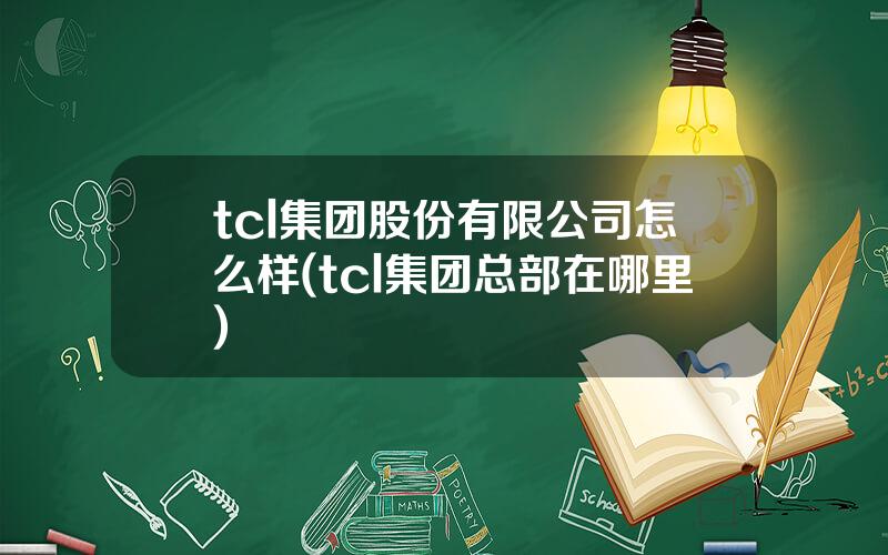 tcl集团股份有限公司怎么样(tcl集团总部在哪里)