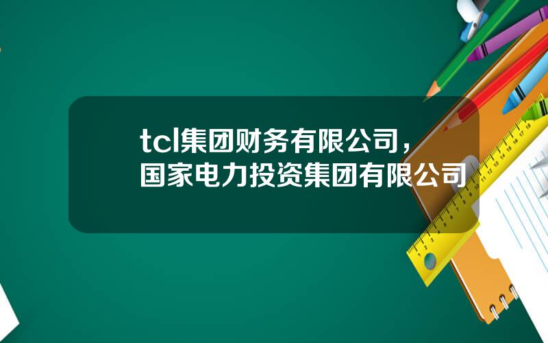 tcl集团财务有限公司，国家电力投资集团有限公司