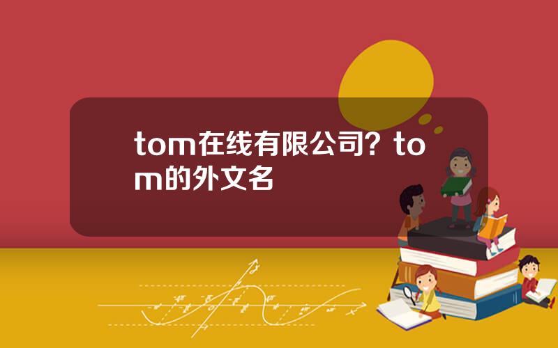 tom在线有限公司？tom的外文名