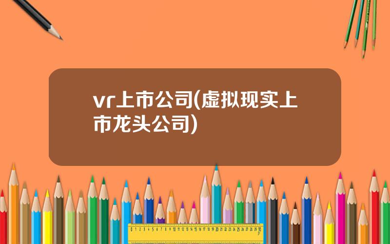 vr上市公司(虚拟现实上市龙头公司)