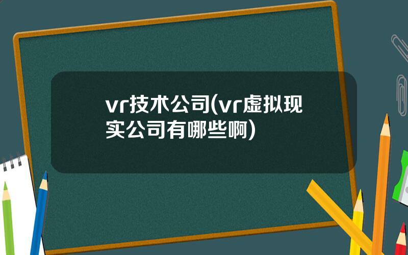 vr技术公司(vr虚拟现实公司有哪些啊)