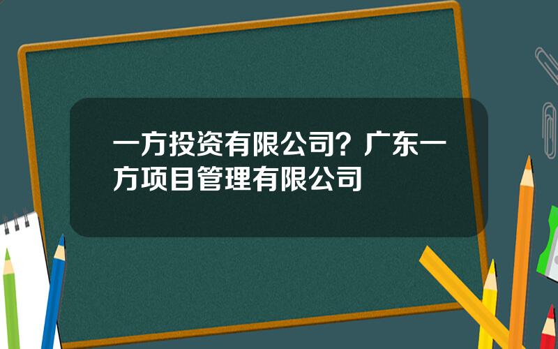 一方投资有限公司？广东一方项目管理有限公司