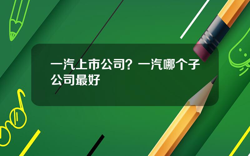 一汽上市公司？一汽哪个子公司最好