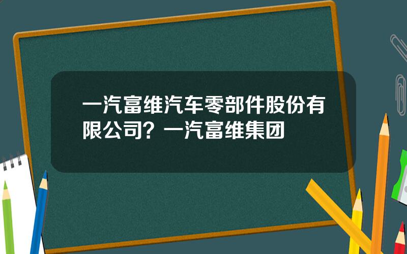 一汽富维汽车零部件股份有限公司？一汽富维集团