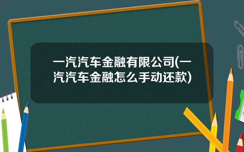 一汽汽车金融有限公司(一汽汽车金融怎么手动还款)